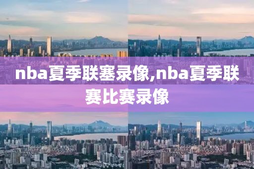 nba夏季联塞录像,nba夏季联赛比赛录像