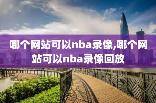 哪个网站可以nba录像,哪个网站可以nba录像回放