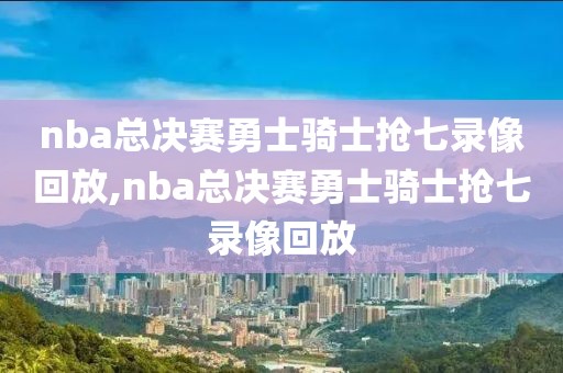 nba总决赛勇士骑士抢七录像回放,nba总决赛勇士骑士抢七录像回放