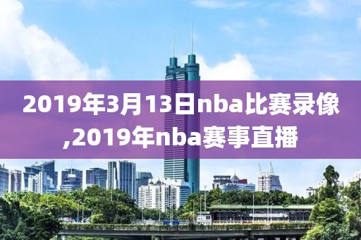 2019年3月13日nba比赛录像,2019年nba赛事直播