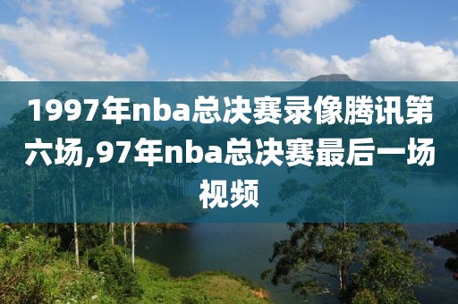1997年nba总决赛录像腾讯第六场,97年nba总决赛最后一场视频