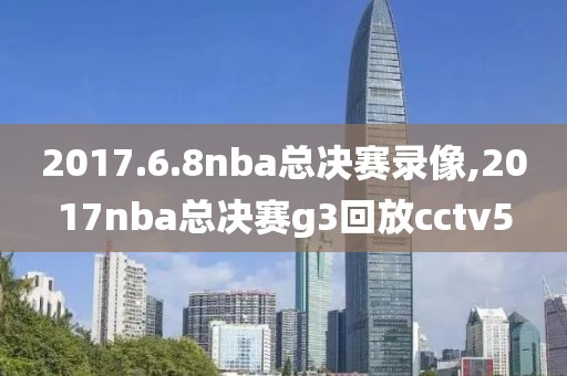 2017.6.8nba总决赛录像,2017nba总决赛g3回放cctv5
