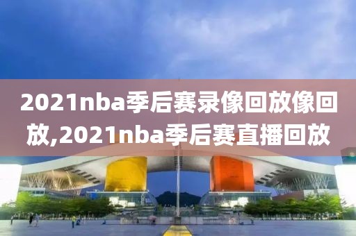 2021nba季后赛录像回放像回放,2021nba季后赛直播回放