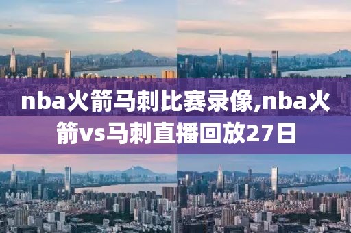 nba火箭马刺比赛录像,nba火箭vs马刺直播回放27日