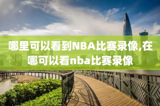 哪里可以看到NBA比赛录像,在哪可以看nba比赛录像