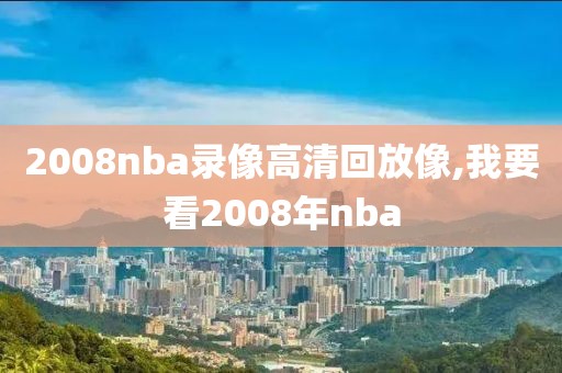 2008nba录像高清回放像,我要看2008年nba