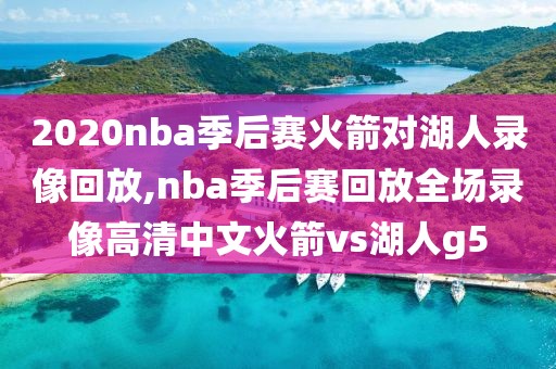 2020nba季后赛火箭对湖人录像回放,nba季后赛回放全场录像高清中文火箭vs湖人g5