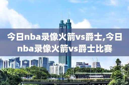 今日nba录像火箭vs爵士,今日nba录像火箭vs爵士比赛