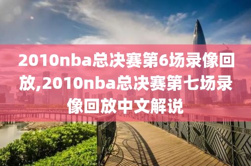 2010nba总决赛第6场录像回放,2010nba总决赛第七场录像回放中文解说