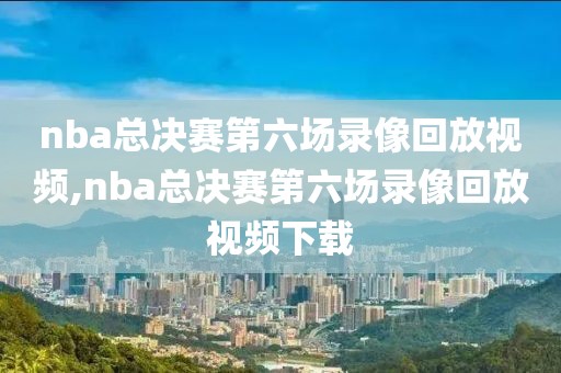 nba总决赛第六场录像回放视频,nba总决赛第六场录像回放视频下载