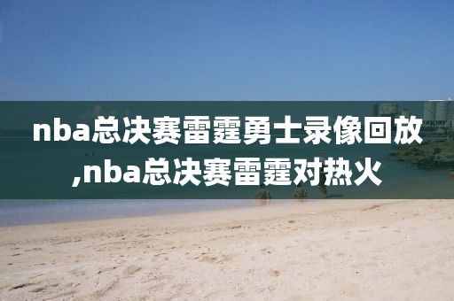 nba总决赛雷霆勇士录像回放,nba总决赛雷霆对热火