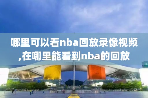 哪里可以看nba回放录像视频,在哪里能看到nba的回放