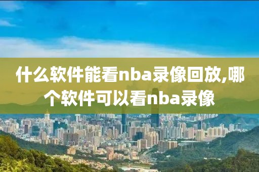 什么软件能看nba录像回放,哪个软件可以看nba录像