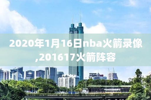 2020年1月16日nba火箭录像,201617火箭阵容