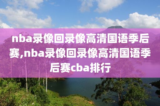 nba录像回录像高清国语季后赛,nba录像回录像高清国语季后赛cba排行