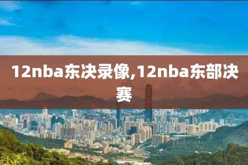 12nba东决录像,12nba东部决赛