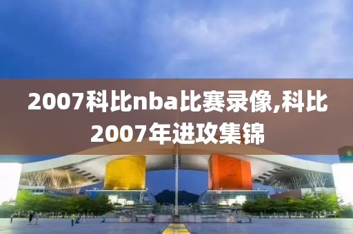2007科比nba比赛录像,科比2007年进攻集锦