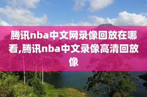 腾讯nba中文网录像回放在哪看,腾讯nba中文录像高清回放像