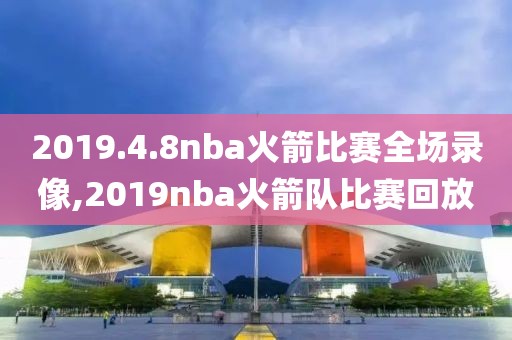 2019.4.8nba火箭比赛全场录像,2019nba火箭队比赛回放