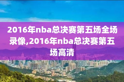 2016年nba总决赛第五场全场录像,2016年nba总决赛第五场高清