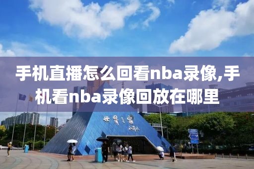 手机直播怎么回看nba录像,手机看nba录像回放在哪里