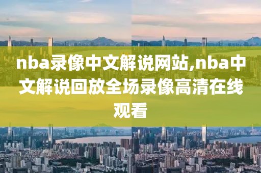 nba录像中文解说网站,nba中文解说回放全场录像高清在线观看