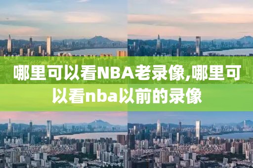 哪里可以看NBA老录像,哪里可以看nba以前的录像