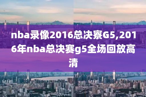 nba录像2016总决寮G5,2016年nba总决赛g5全场回放高清