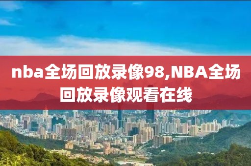 nba全场回放录像98,NBA全场回放录像观看在线