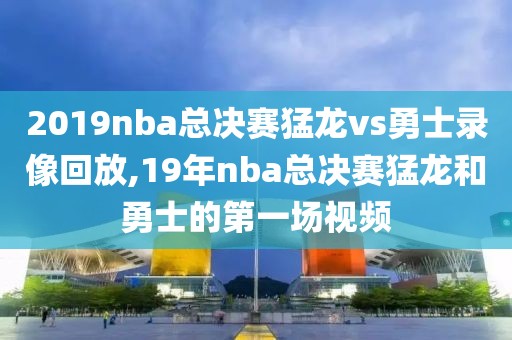 2019nba总决赛猛龙vs勇士录像回放,19年nba总决赛猛龙和勇士的第一场视频