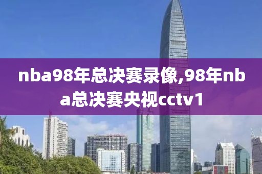 nba98年总决赛录像,98年nba总决赛央视cctv1