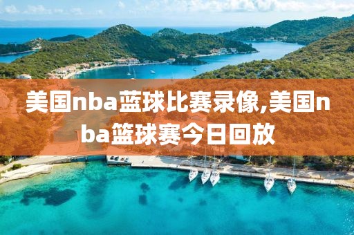 美国nba蓝球比赛录像,美国nba篮球赛今日回放
