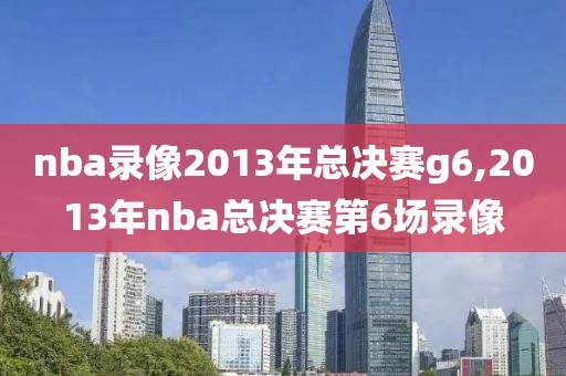 nba录像2013年总决赛g6,2013年nba总决赛第6场录像