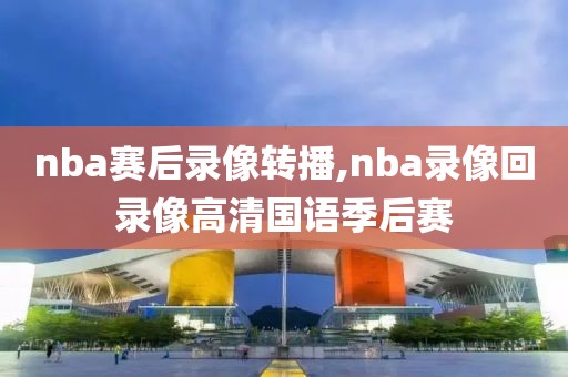 nba赛后录像转播,nba录像回录像高清国语季后赛