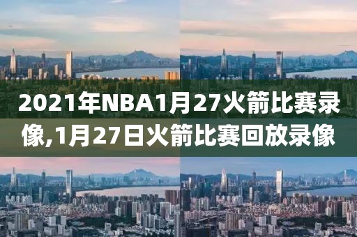 2021年NBA1月27火箭比赛录像,1月27日火箭比赛回放录像