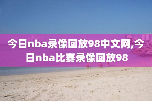 今日nba录像回放98中文网,今日nba比赛录像回放98