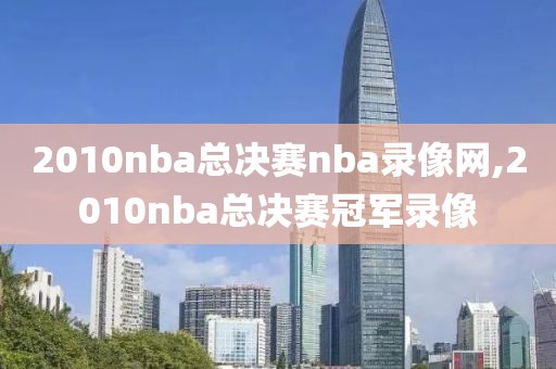 2010nba总决赛nba录像网,2010nba总决赛冠军录像