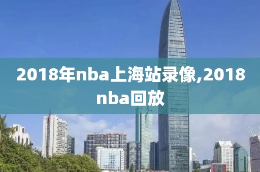 2018年nba上海站录像,2018nba回放
