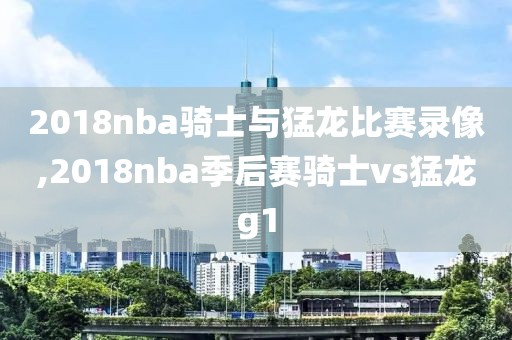 2018nba骑士与猛龙比赛录像,2018nba季后赛骑士vs猛龙g1