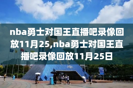 nba勇士对国王直播吧录像回放11月25,nba勇士对国王直播吧录像回放11月25日