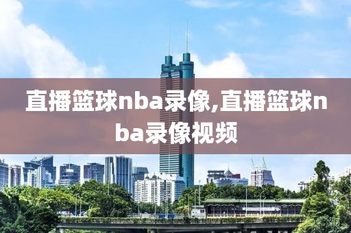 直播篮球nba录像,直播篮球nba录像视频