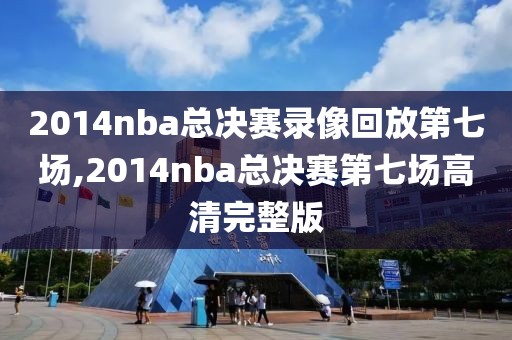 2014nba总决赛录像回放第七场,2014nba总决赛第七场高清完整版