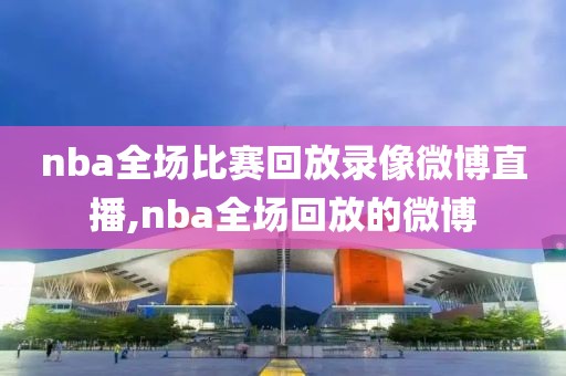 nba全场比赛回放录像微博直播,nba全场回放的微博