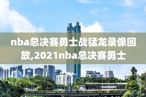 nba总决赛勇士战猛龙录像回放,2021nba总决赛勇士