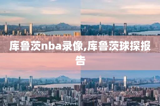 库鲁茨nba录像,库鲁茨球探报告