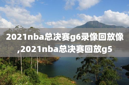 2021nba总决赛g6录像回放像,2021nba总决赛回放g5