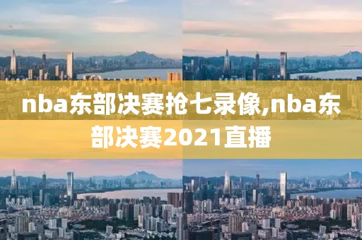 nba东部决赛抢七录像,nba东部决赛2021直播