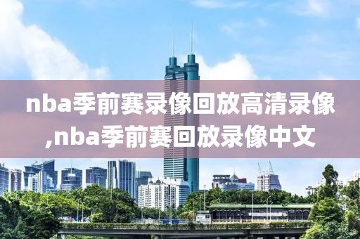 nba季前赛录像回放高清录像,nba季前赛回放录像中文