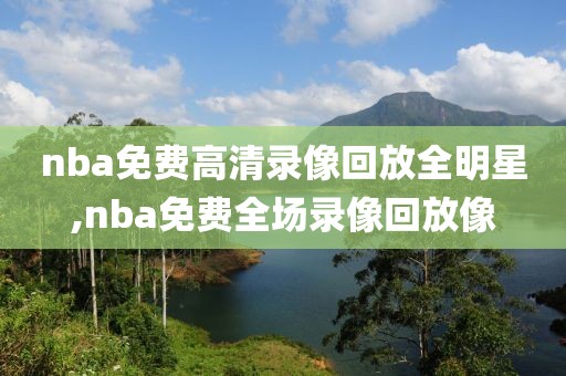 nba免费高清录像回放全明星,nba免费全场录像回放像