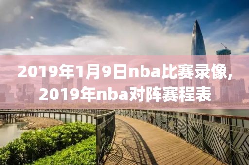 2019年1月9日nba比赛录像,2019年nba对阵赛程表